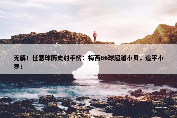 无解！任意球历史射手榜：梅西66球超越小贝，追平小罗！