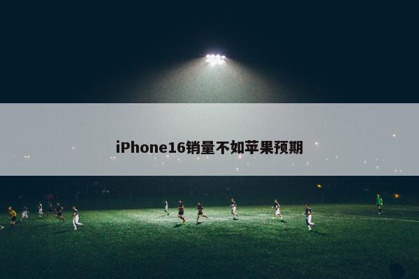 iPhone16销量不如苹果预期