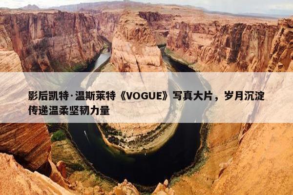 影后凯特·温斯莱特《VOGUE》写真大片，岁月沉淀传递温柔坚韧力量