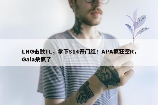 LNG击败TL，拿下S14开门红！APA疯狂空R，Gala杀疯了