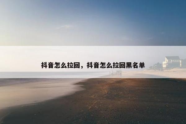 抖音怎么拉回，抖音怎么拉回黑名单