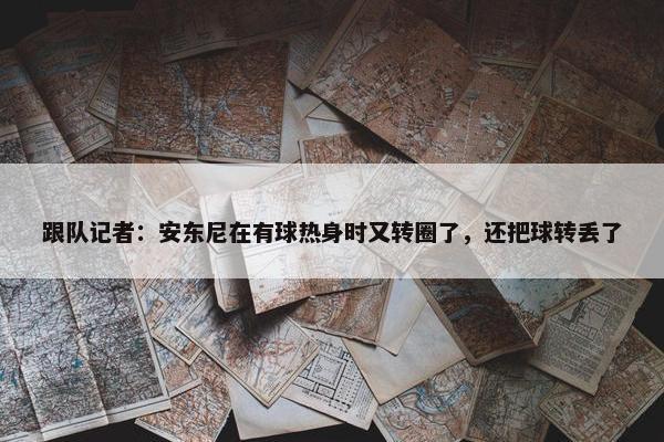 跟队记者：安东尼在有球热身时又转圈了，还把球转丢了