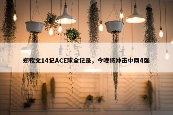 郑钦文14记ACE球全记录，今晚将冲击中网4强