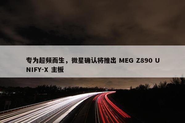 专为超频而生，微星确认将推出 MEG Z890 UNIFY-X 主板