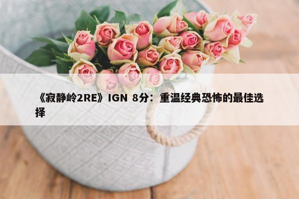 《寂静岭2RE》IGN 8分：重温经典恐怖的最佳选择