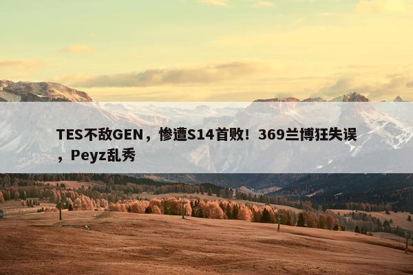 TES不敌GEN，惨遭S14首败！369兰博狂失误，Peyz乱秀