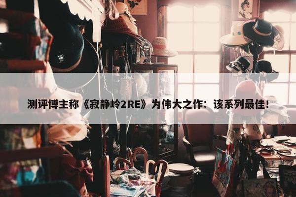 测评博主称《寂静岭2RE》为伟大之作：该系列最佳！