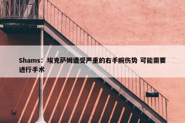 Shams：埃克萨姆遭受严重的右手腕伤势 可能需要进行手术