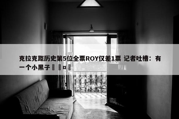 克拉克距历史第5位全票ROY仅差1票 记者吐槽：有一个小黑子🤣