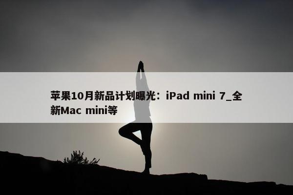 苹果10月新品计划曝光：iPad mini 7_全新Mac mini等