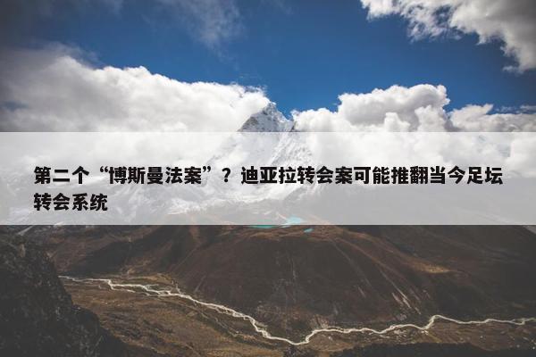 第二个“博斯曼法案”？迪亚拉转会案可能推翻当今足坛转会系统