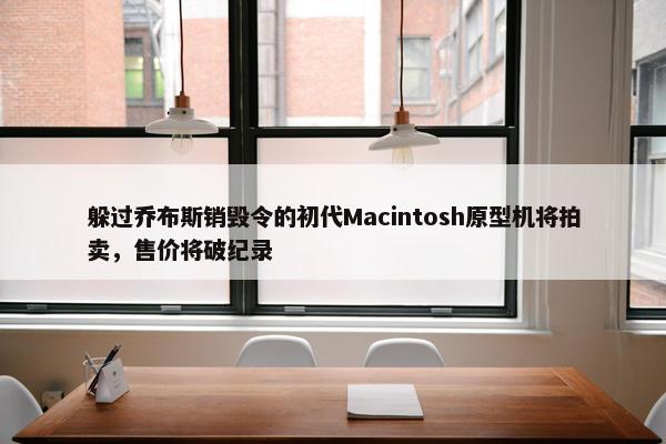 躲过乔布斯销毁令的初代Macintosh原型机将拍卖，售价将破纪录