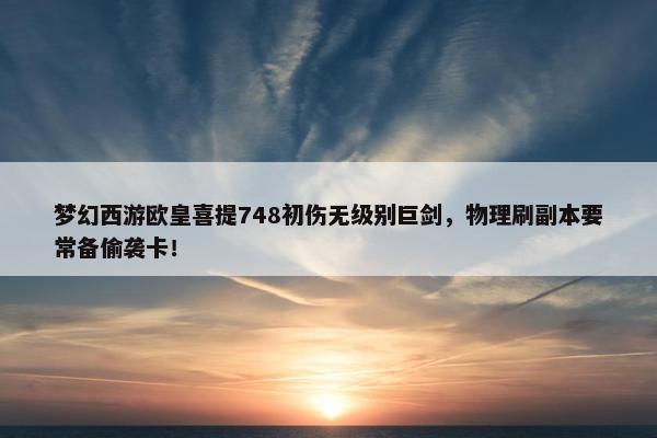 梦幻西游欧皇喜提748初伤无级别巨剑，物理刷副本要常备偷袭卡！