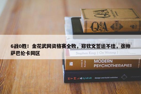 6战0胜！金花武网资格赛全败，郑钦文签运不佳，张帅萨巴伦卡同区