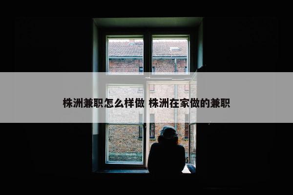 株洲兼职怎么样做 株洲在家做的兼职