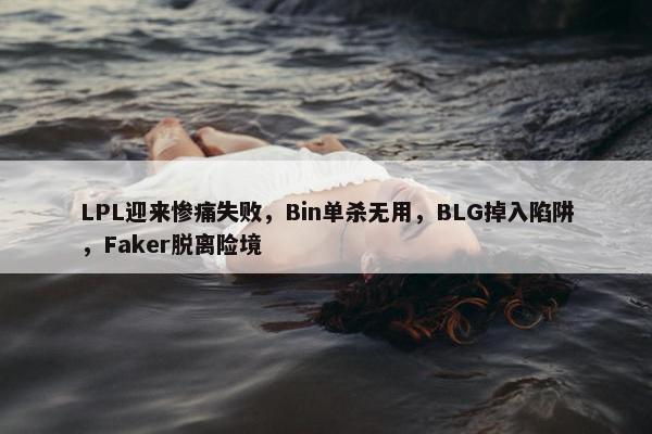 LPL迎来惨痛失败，Bin单杀无用，BLG掉入陷阱，Faker脱离险境