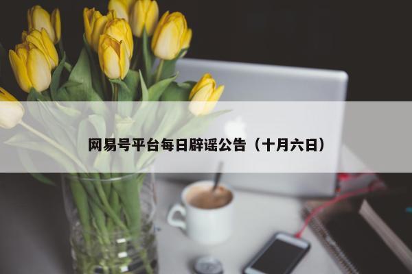 网易号平台每日辟谣公告（十月六日）