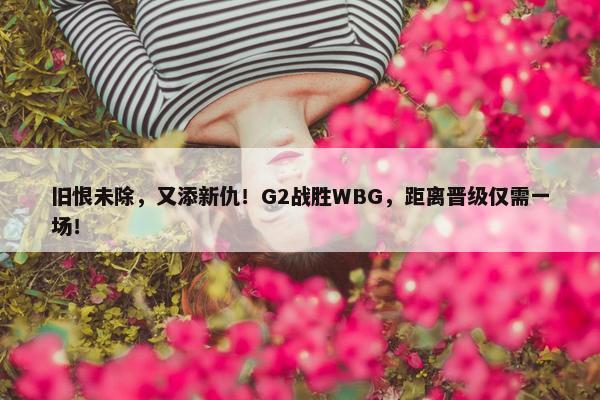 旧恨未除，又添新仇！G2战胜WBG，距离晋级仅需一场！