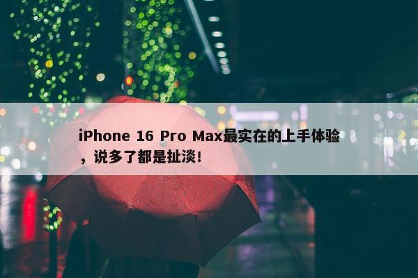 iPhone 16 Pro Max最实在的上手体验，说多了都是扯淡！