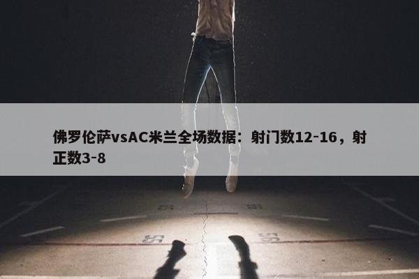 佛罗伦萨vsAC米兰全场数据：射门数12-16，射正数3-8