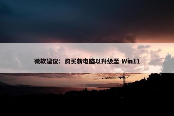 微软建议：购买新电脑以升级至 Win11