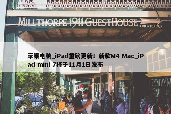 苹果电脑_iPad重磅更新！新款M4 Mac_iPad mini 7将于11月1日发布