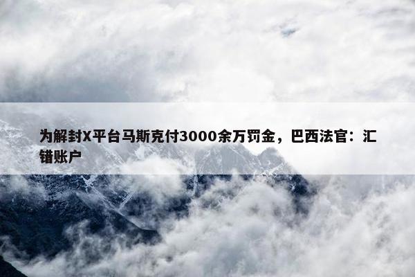 为解封X平台马斯克付3000余万罚金，巴西法官：汇错账户