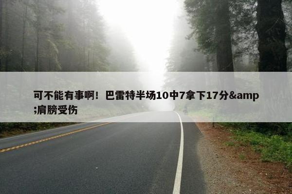 可不能有事啊！巴雷特半场10中7拿下17分&肩膀受伤