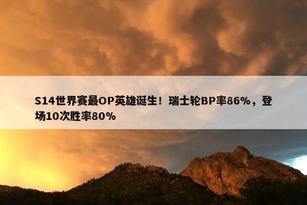 S14世界赛最OP英雄诞生！瑞士轮BP率86%，登场10次胜率80%