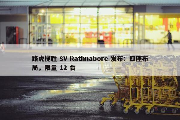 路虎揽胜 SV Rathnabore 发布：四座布局，限量 12 台