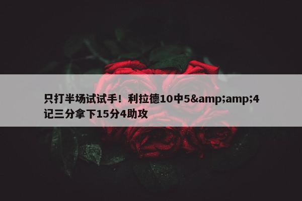 只打半场试试手！利拉德10中5&amp;4记三分拿下15分4助攻