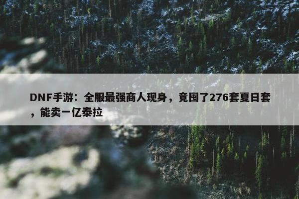 DNF手游：全服最强商人现身，竟囤了276套夏日套，能卖一亿泰拉