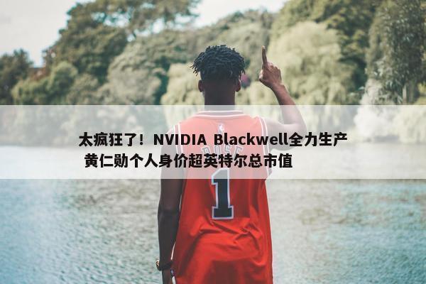 太疯狂了！NVIDIA Blackwell全力生产 黄仁勋个人身价超英特尔总市值