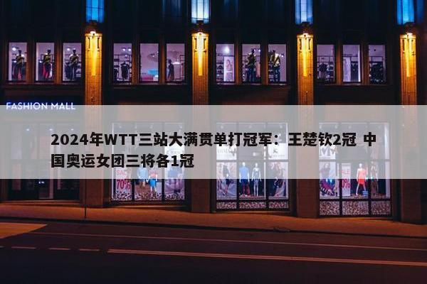 2024年WTT三站大满贯单打冠军：王楚钦2冠 中国奥运女团三将各1冠