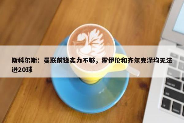 斯科尔斯：曼联前锋实力不够，霍伊伦和齐尔克泽均无法进20球