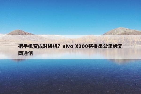 把手机变成对讲机？vivo X200将推出公里级无网通信