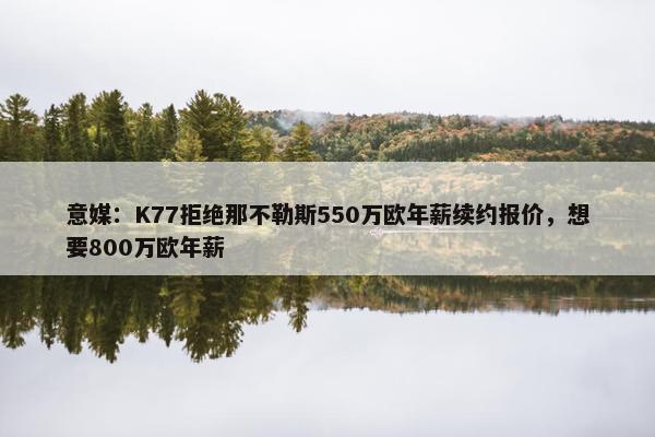 意媒：K77拒绝那不勒斯550万欧年薪续约报价，想要800万欧年薪