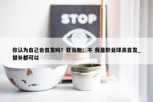 你认为自己会首发吗？亚当斯：不 我是职业球员首发_替补都可以