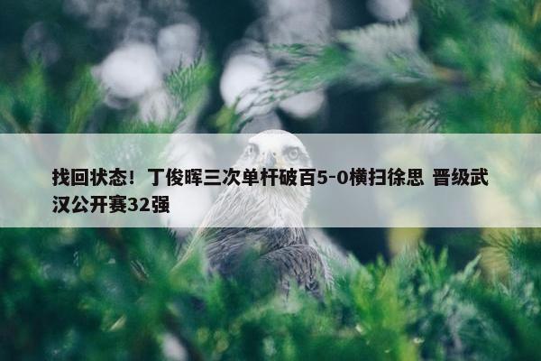 找回状态！丁俊晖三次单杆破百5-0横扫徐思 晋级武汉公开赛32强