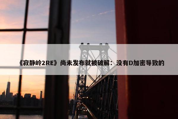 《寂静岭2RE》尚未发布就被破解：没有D加密导致的