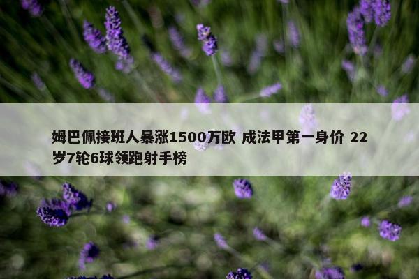 姆巴佩接班人暴涨1500万欧 成法甲第一身价 22岁7轮6球领跑射手榜