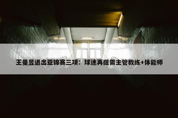 王曼昱退出亚锦赛三项：球迷再提需主管教练+体能师