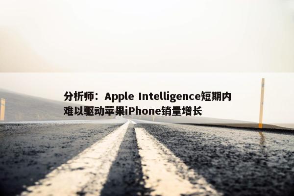 分析师：Apple Intelligence短期内难以驱动苹果iPhone销量增长