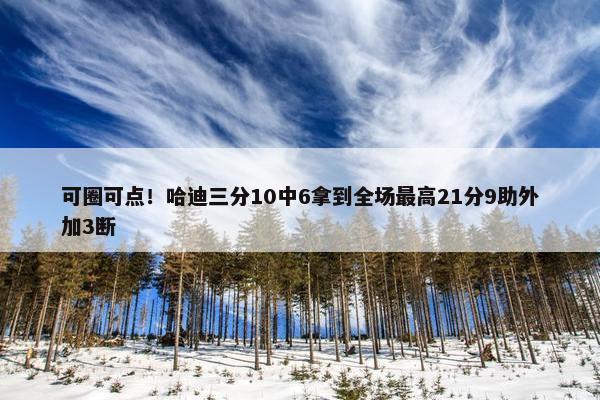 可圈可点！哈迪三分10中6拿到全场最高21分9助外加3断