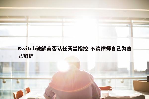 Switch破解商否认任天堂指控 不请律师自己为自己辩护