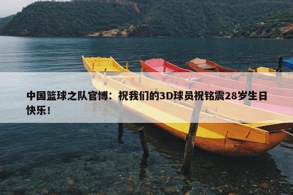 中国篮球之队官博：祝我们的3D球员祝铭震28岁生日快乐！