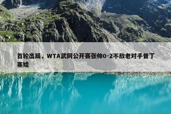 首轮出局，WTA武网公开赛张帅0-2不敌老对手普丁塞娃