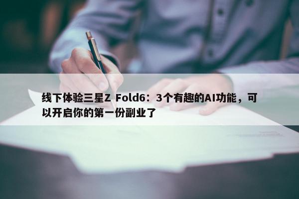 线下体验三星Z Fold6：3个有趣的AI功能，可以开启你的第一份副业了