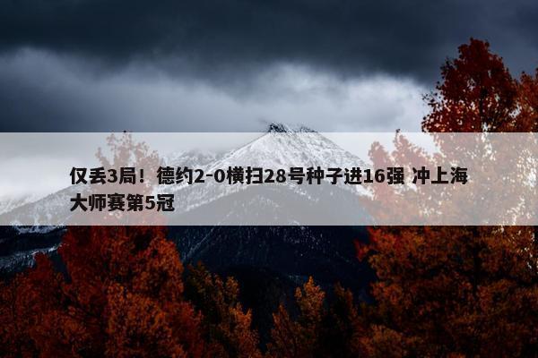 仅丢3局！德约2-0横扫28号种子进16强 冲上海大师赛第5冠