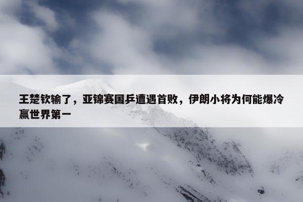 王楚钦输了，亚锦赛国乒遭遇首败，伊朗小将为何能爆冷赢世界第一